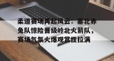 雷速直播- 柔道赛场再起风云:塞北赤兔队惊险晋级岭北火箭队,赛场气氛火爆观赏性拉满